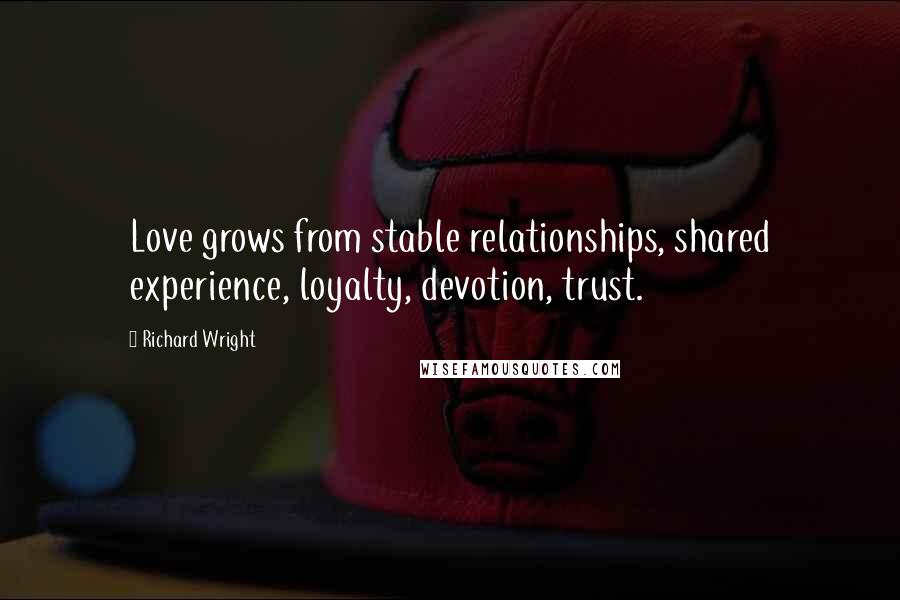 Richard Wright Quotes: Love grows from stable relationships, shared experience, loyalty, devotion, trust.