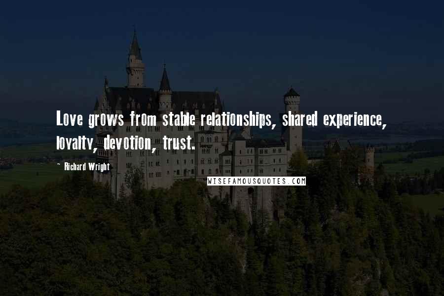 Richard Wright Quotes: Love grows from stable relationships, shared experience, loyalty, devotion, trust.