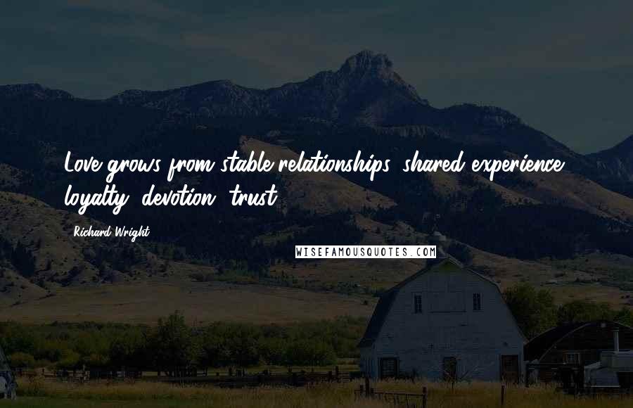 Richard Wright Quotes: Love grows from stable relationships, shared experience, loyalty, devotion, trust.