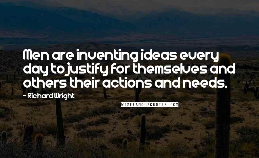Richard Wright Quotes: Men are inventing ideas every day to justify for themselves and others their actions and needs.