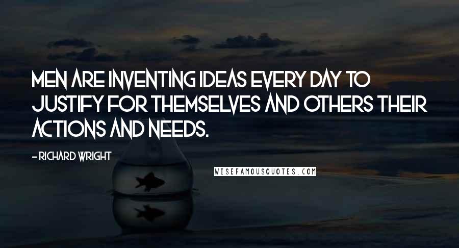 Richard Wright Quotes: Men are inventing ideas every day to justify for themselves and others their actions and needs.