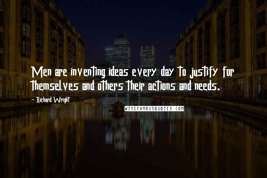 Richard Wright Quotes: Men are inventing ideas every day to justify for themselves and others their actions and needs.