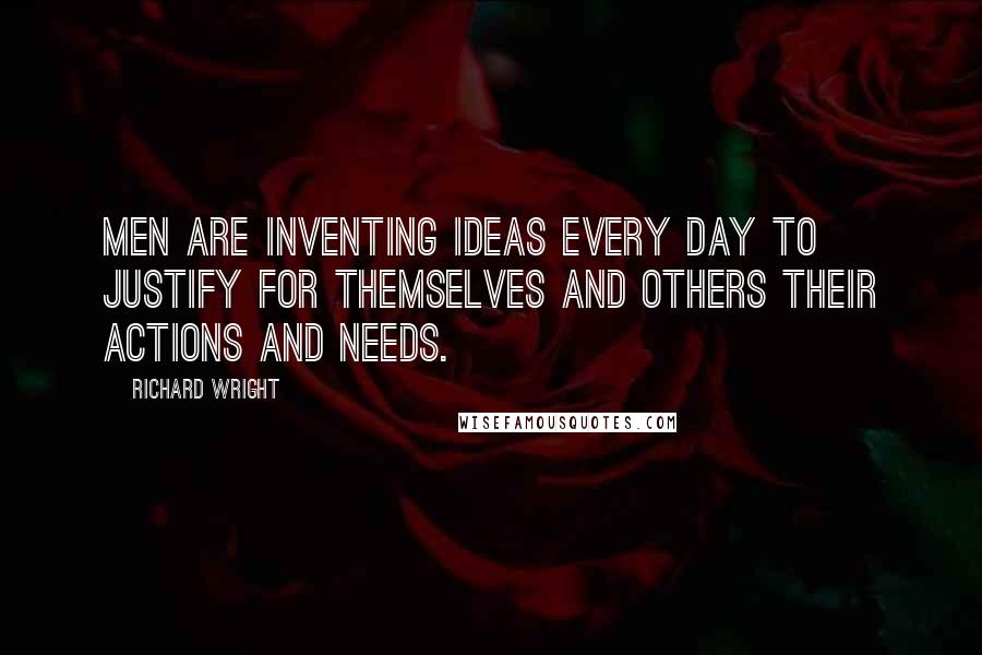 Richard Wright Quotes: Men are inventing ideas every day to justify for themselves and others their actions and needs.