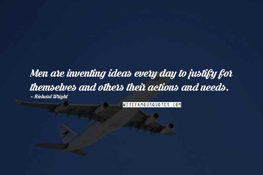 Richard Wright Quotes: Men are inventing ideas every day to justify for themselves and others their actions and needs.