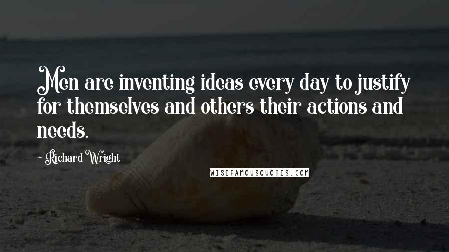 Richard Wright Quotes: Men are inventing ideas every day to justify for themselves and others their actions and needs.