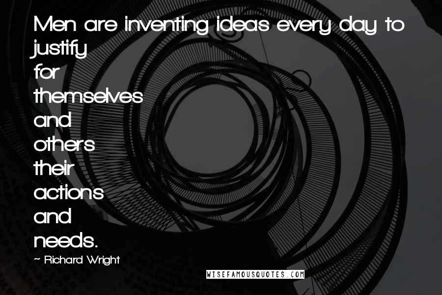 Richard Wright Quotes: Men are inventing ideas every day to justify for themselves and others their actions and needs.