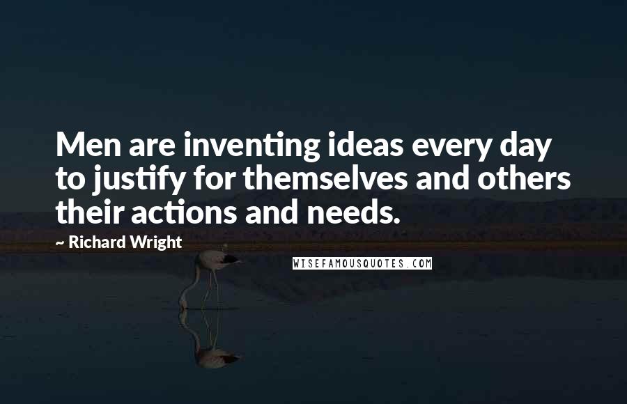 Richard Wright Quotes: Men are inventing ideas every day to justify for themselves and others their actions and needs.