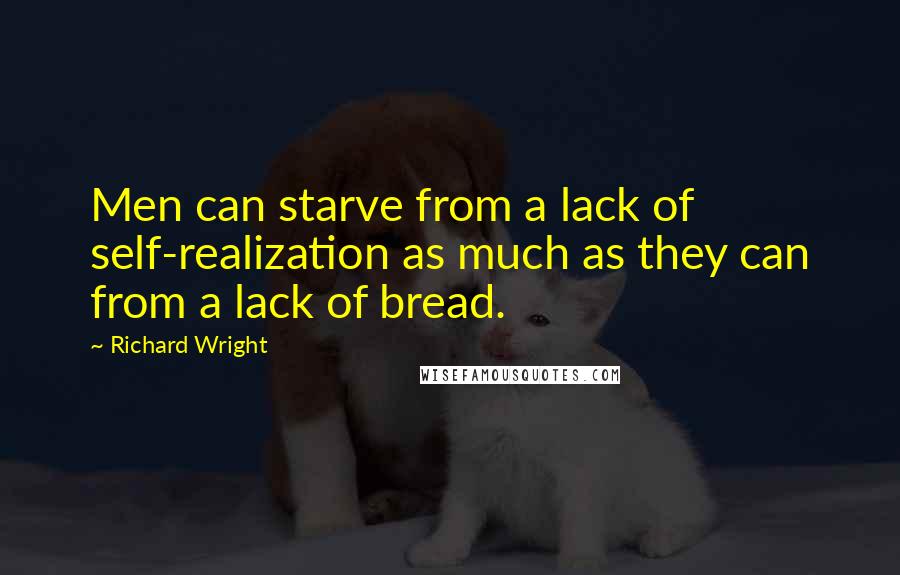 Richard Wright Quotes: Men can starve from a lack of self-realization as much as they can from a lack of bread.