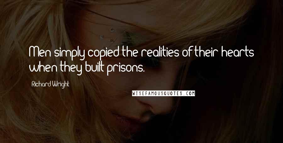 Richard Wright Quotes: Men simply copied the realities of their hearts when they built prisons.