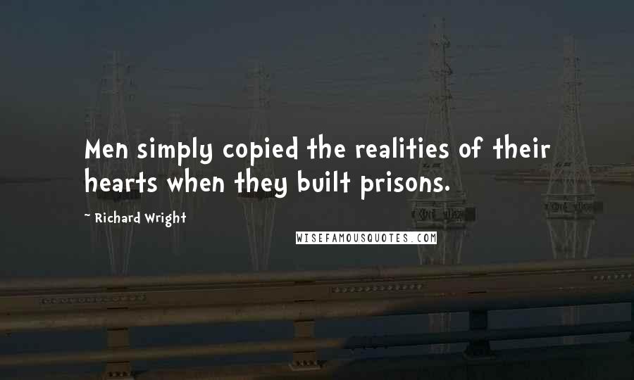 Richard Wright Quotes: Men simply copied the realities of their hearts when they built prisons.