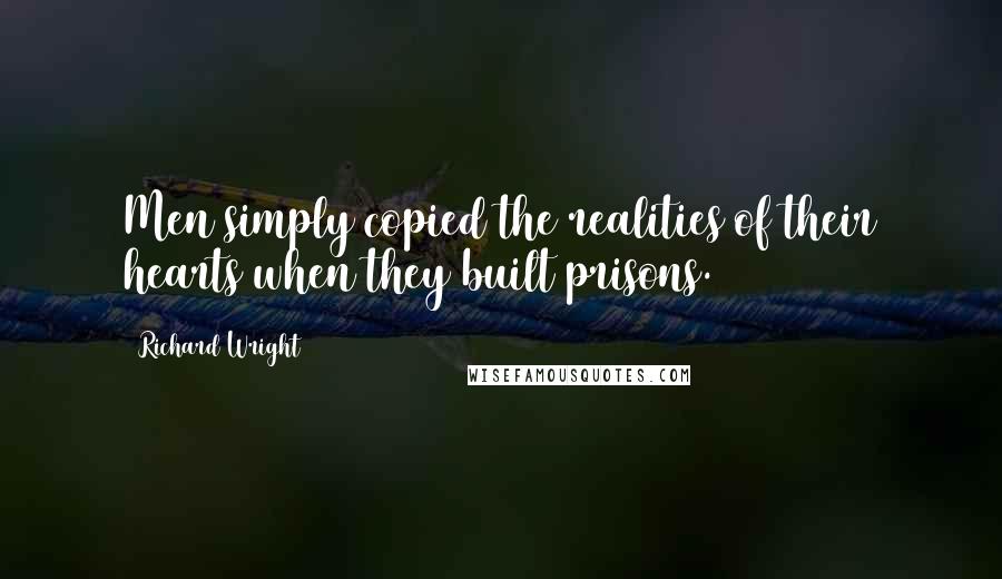 Richard Wright Quotes: Men simply copied the realities of their hearts when they built prisons.
