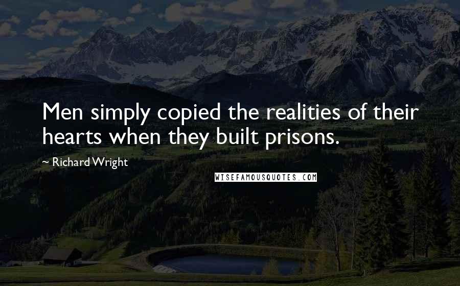 Richard Wright Quotes: Men simply copied the realities of their hearts when they built prisons.