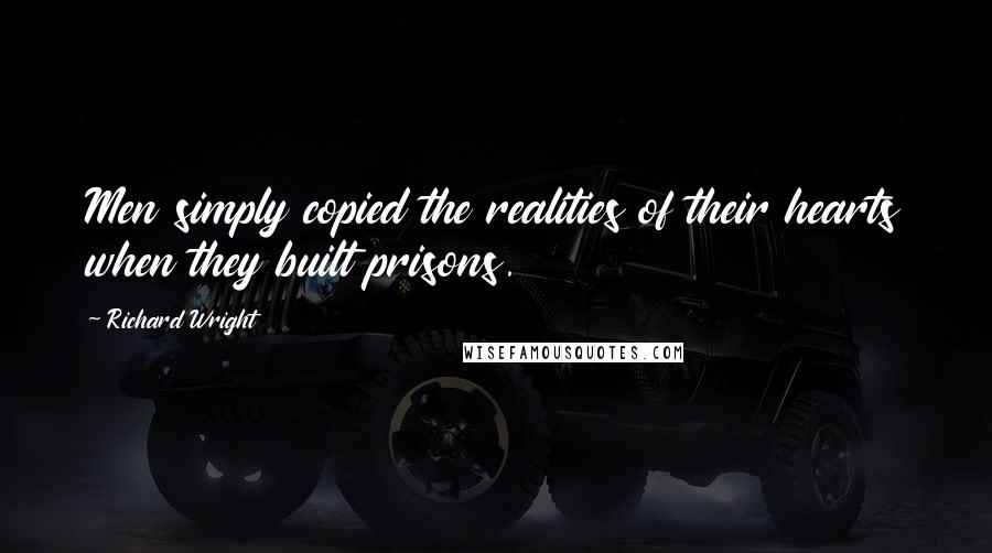 Richard Wright Quotes: Men simply copied the realities of their hearts when they built prisons.