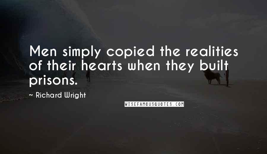 Richard Wright Quotes: Men simply copied the realities of their hearts when they built prisons.