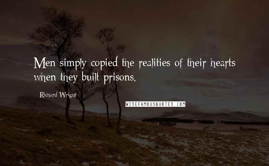 Richard Wright Quotes: Men simply copied the realities of their hearts when they built prisons.