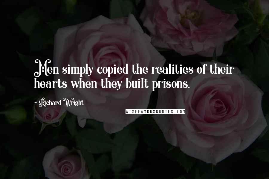 Richard Wright Quotes: Men simply copied the realities of their hearts when they built prisons.