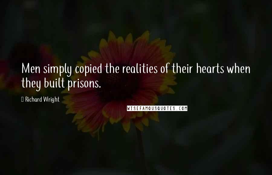 Richard Wright Quotes: Men simply copied the realities of their hearts when they built prisons.