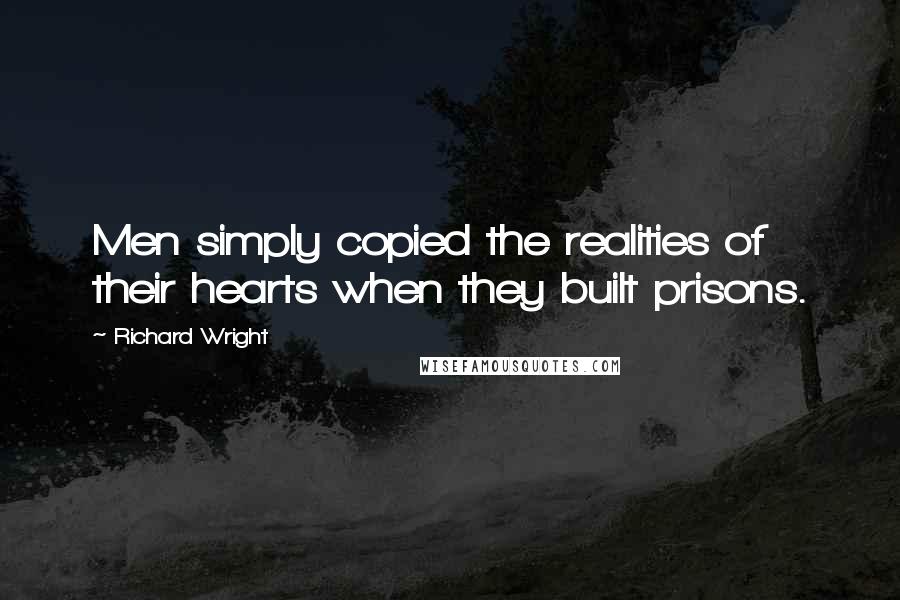 Richard Wright Quotes: Men simply copied the realities of their hearts when they built prisons.