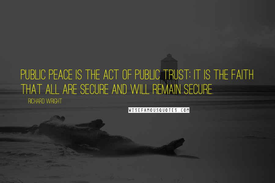 Richard Wright Quotes: Public peace is the act of public trust; it is the faith that all are secure and will remain secure.