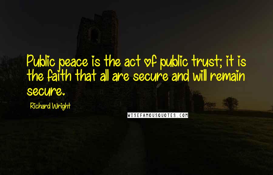 Richard Wright Quotes: Public peace is the act of public trust; it is the faith that all are secure and will remain secure.