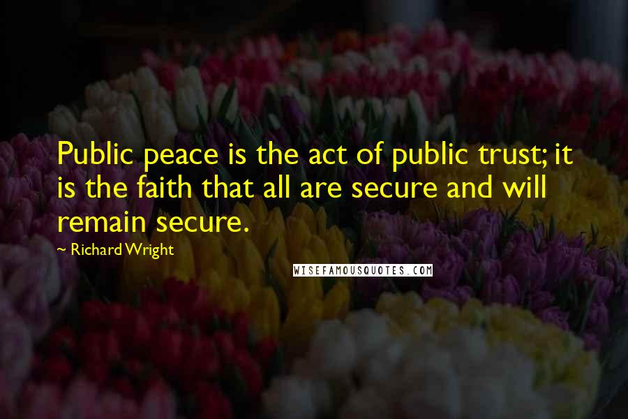 Richard Wright Quotes: Public peace is the act of public trust; it is the faith that all are secure and will remain secure.