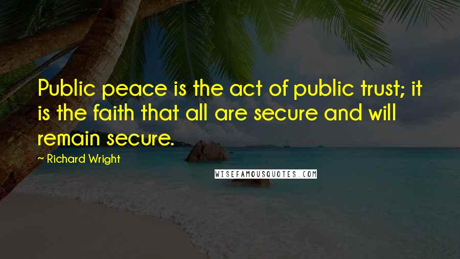 Richard Wright Quotes: Public peace is the act of public trust; it is the faith that all are secure and will remain secure.
