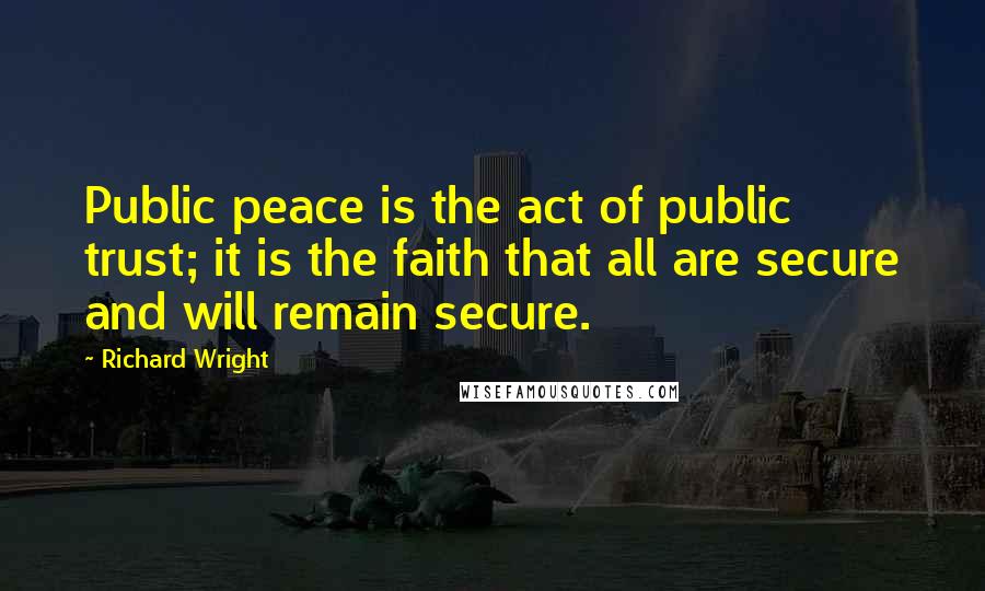 Richard Wright Quotes: Public peace is the act of public trust; it is the faith that all are secure and will remain secure.