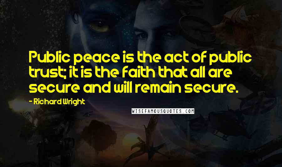 Richard Wright Quotes: Public peace is the act of public trust; it is the faith that all are secure and will remain secure.