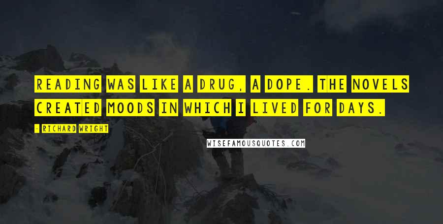 Richard Wright Quotes: Reading was like a drug, a dope. The novels created moods in which I lived for days.