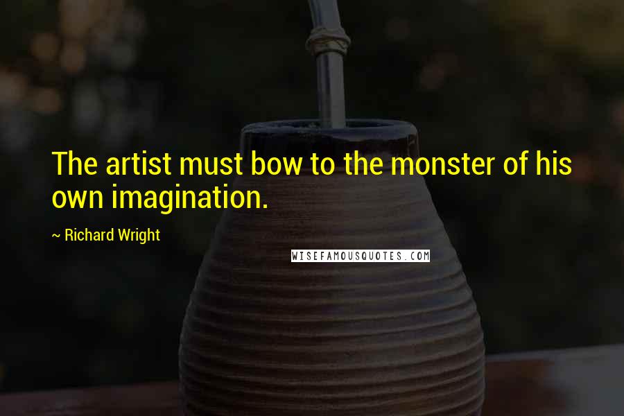 Richard Wright Quotes: The artist must bow to the monster of his own imagination.