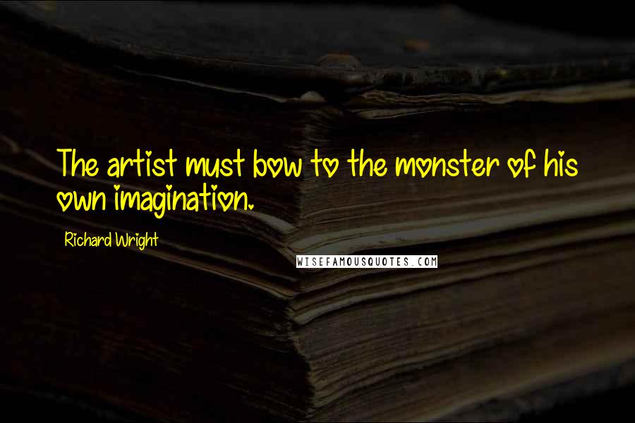 Richard Wright Quotes: The artist must bow to the monster of his own imagination.