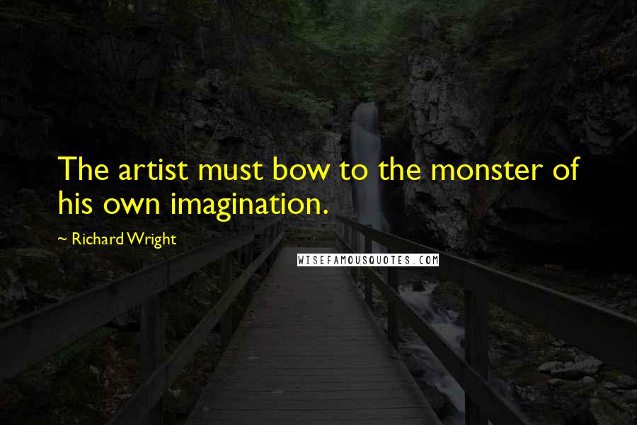 Richard Wright Quotes: The artist must bow to the monster of his own imagination.