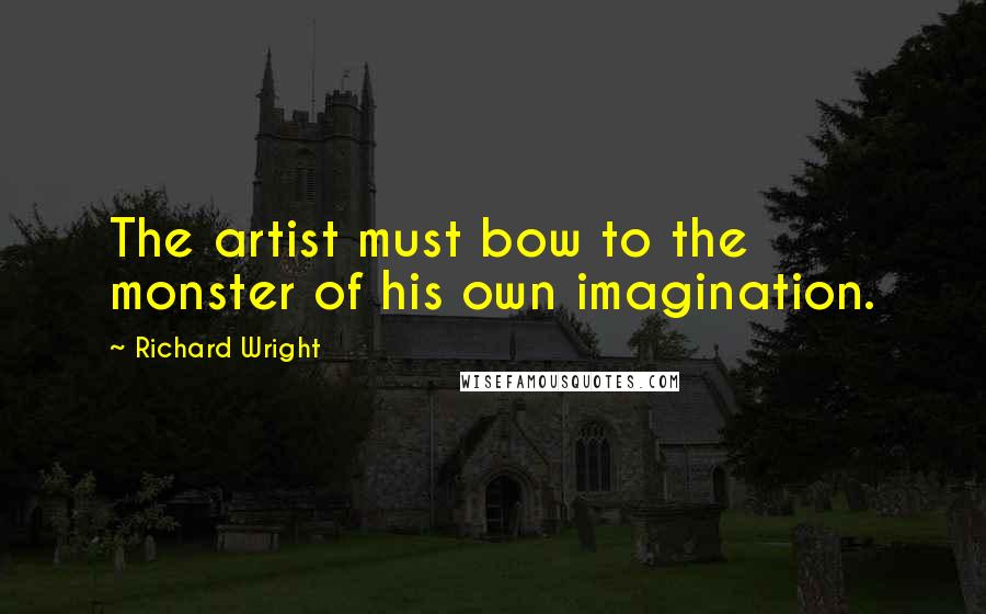 Richard Wright Quotes: The artist must bow to the monster of his own imagination.