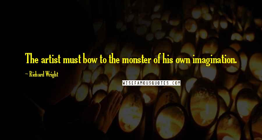 Richard Wright Quotes: The artist must bow to the monster of his own imagination.