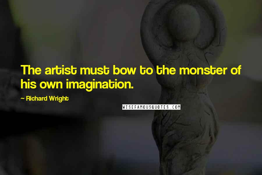 Richard Wright Quotes: The artist must bow to the monster of his own imagination.