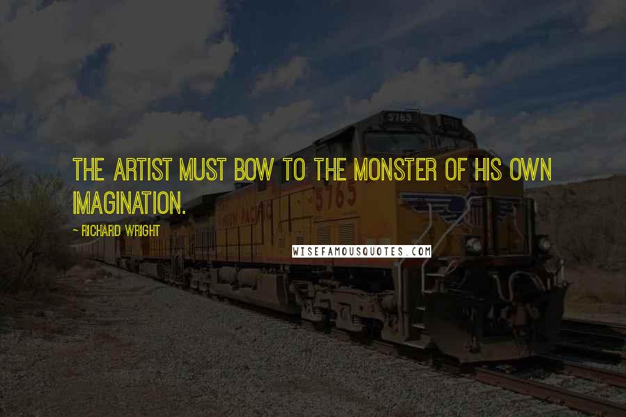 Richard Wright Quotes: The artist must bow to the monster of his own imagination.