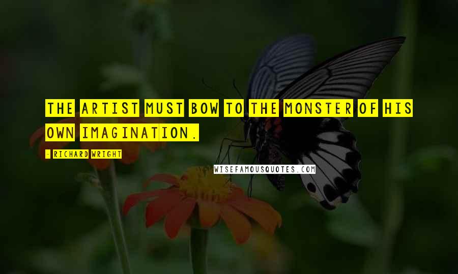 Richard Wright Quotes: The artist must bow to the monster of his own imagination.