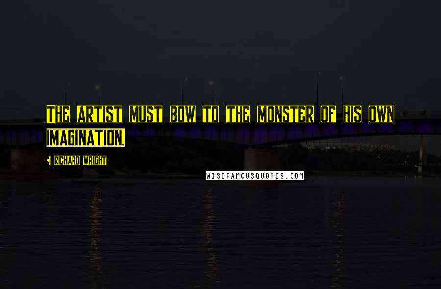 Richard Wright Quotes: The artist must bow to the monster of his own imagination.