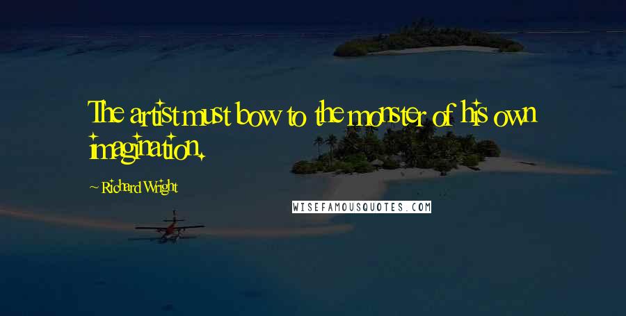 Richard Wright Quotes: The artist must bow to the monster of his own imagination.