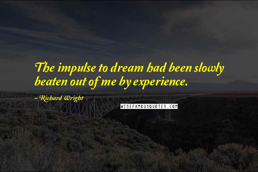 Richard Wright Quotes: The impulse to dream had been slowly beaten out of me by experience.