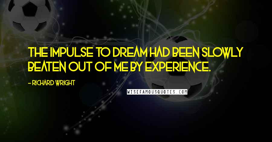 Richard Wright Quotes: The impulse to dream had been slowly beaten out of me by experience.