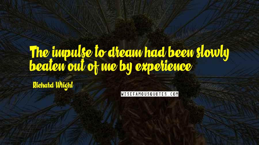 Richard Wright Quotes: The impulse to dream had been slowly beaten out of me by experience.