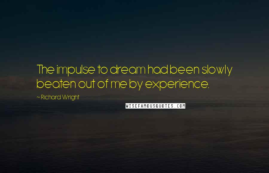 Richard Wright Quotes: The impulse to dream had been slowly beaten out of me by experience.