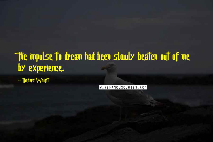 Richard Wright Quotes: The impulse to dream had been slowly beaten out of me by experience.