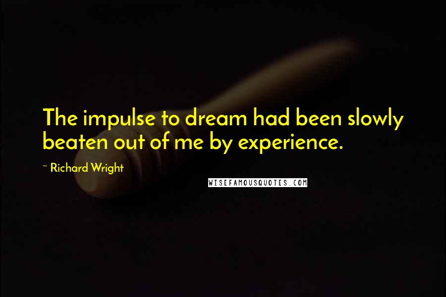 Richard Wright Quotes: The impulse to dream had been slowly beaten out of me by experience.