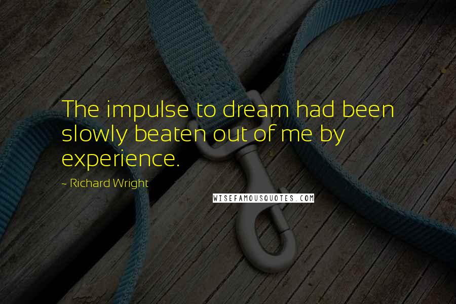 Richard Wright Quotes: The impulse to dream had been slowly beaten out of me by experience.