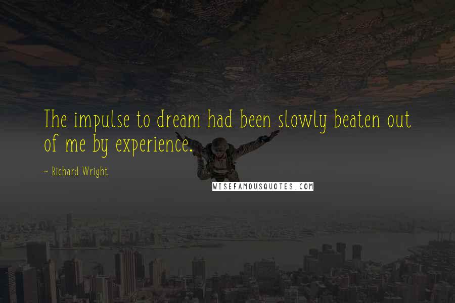 Richard Wright Quotes: The impulse to dream had been slowly beaten out of me by experience.