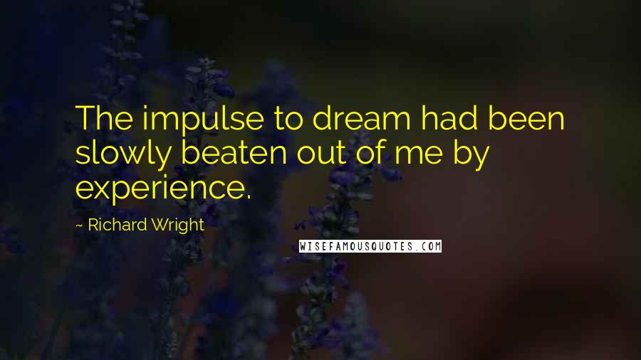 Richard Wright Quotes: The impulse to dream had been slowly beaten out of me by experience.