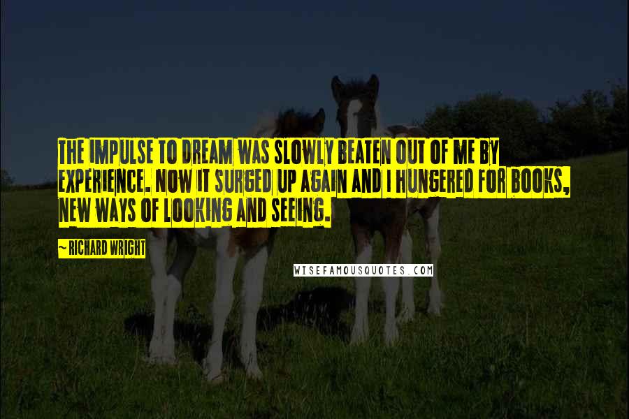 Richard Wright Quotes: The impulse to dream was slowly beaten out of me by experience. Now it surged up again and I hungered for books, new ways of looking and seeing.