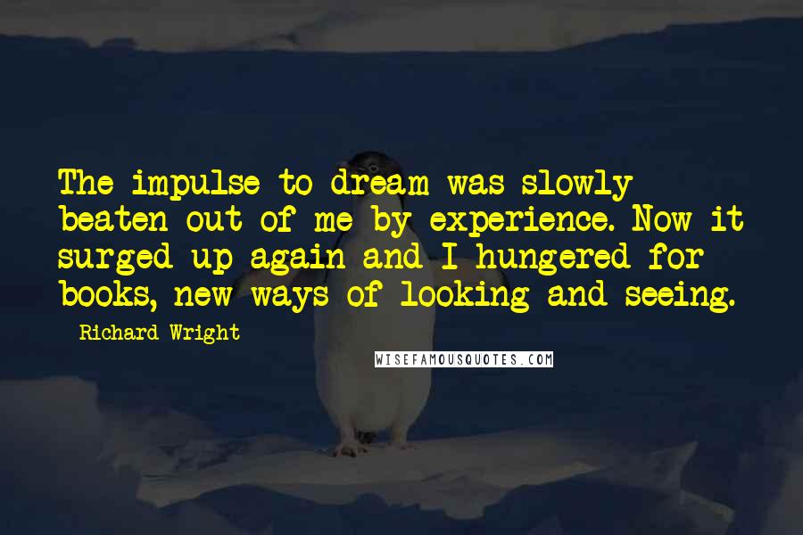 Richard Wright Quotes: The impulse to dream was slowly beaten out of me by experience. Now it surged up again and I hungered for books, new ways of looking and seeing.